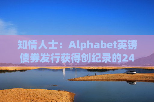 知情人士：Alphabet英镑债券发行获得创纪录的240亿英镑认购订单