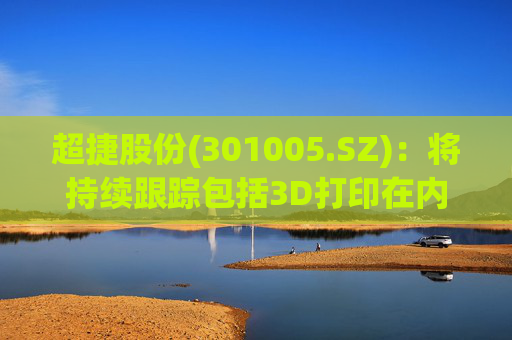 超捷股份(301005.SZ)：将持续跟踪包括3D打印在内的先进制造技术发展