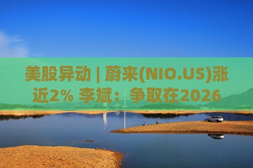 美股异动 | 蔚来(NIO.US)涨近2% 李斌：争取在2026年实现Non-GAAP口径下全年盈利