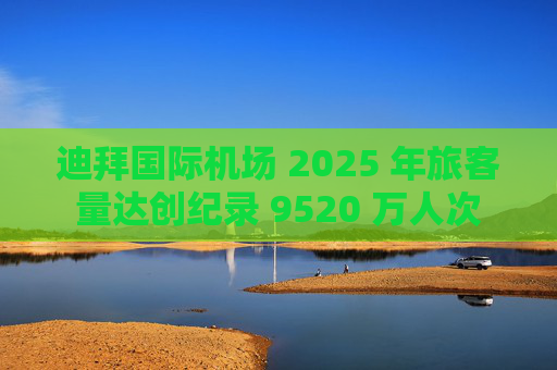 迪拜国际机场 2025 年旅客量达创纪录 9520 万人次  第1张
