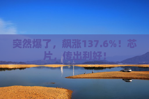 突然爆了，飙涨137.6%！芯片，传出利好！