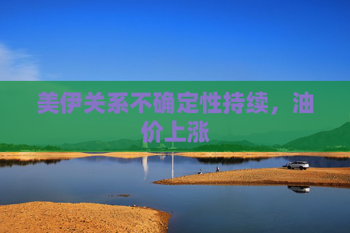 美伊关系不确定性持续，油价上涨