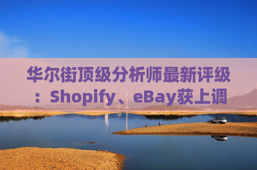 华尔街顶级分析师最新评级：Shopify、eBay获上调