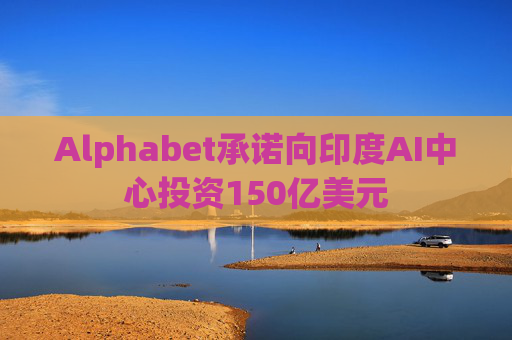 Alphabet承诺向印度AI中心投资150亿美元