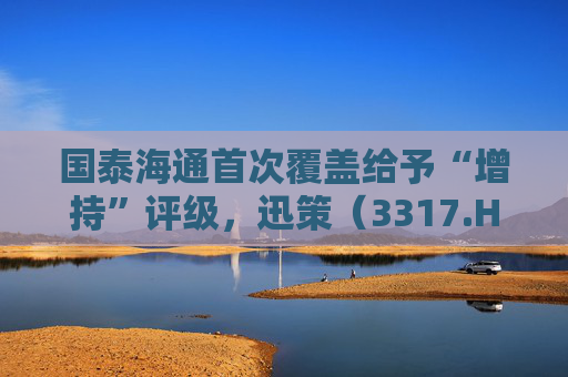 国泰海通首次覆盖给予“增持”评级，迅策（3317.HK）纳入恒生综指将跻身港股通