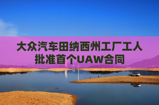 大众汽车田纳西州工厂工人批准首个UAW合同