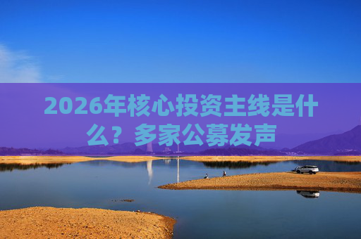 2026年核心投资主线是什么？多家公募发声