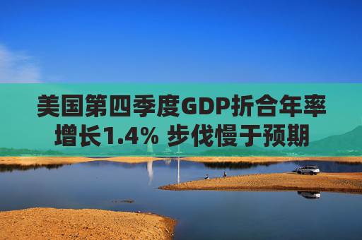 美国第四季度GDP折合年率增长1.4% 步伐慢于预期