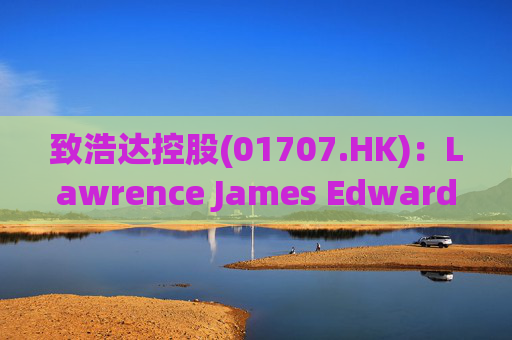 致浩达控股(01707.HK)：Lawrence James Edwards获委任为独立非执行董事