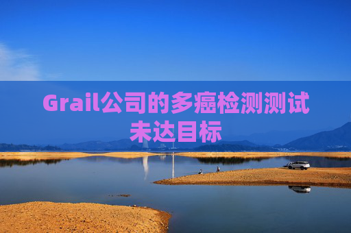 Grail公司的多癌检测测试未达目标