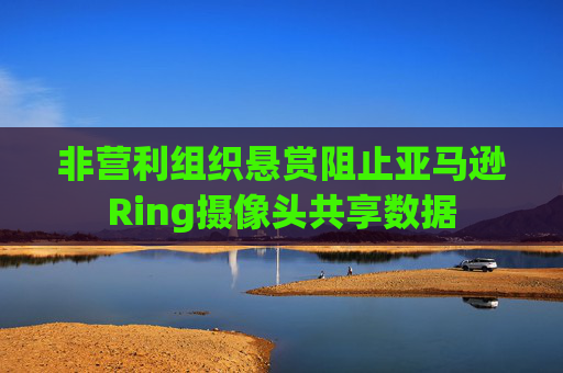 非营利组织悬赏阻止亚马逊Ring摄像头共享数据