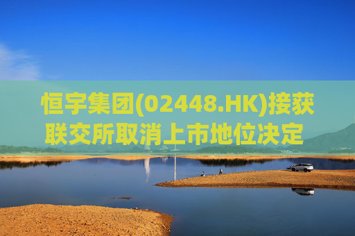 恒宇集团(02448.HK)接获联交所取消上市地位决定 因未履行复牌指引