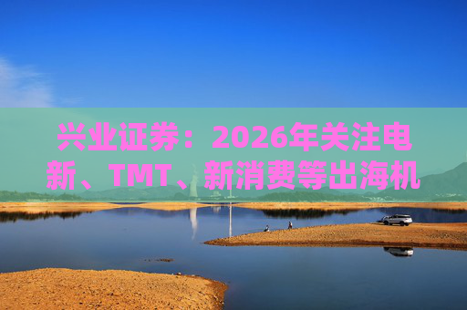 兴业证券：2026年关注电新、TMT、新消费等出海机会