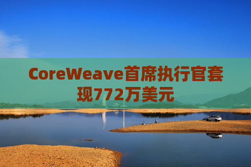 CoreWeave首席执行官套现772万美元  第1张