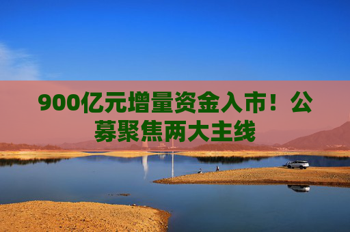 900亿元增量资金入市！公募聚焦两大主线