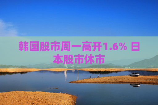 韩国股市周一高开1.6% 日本股市休市