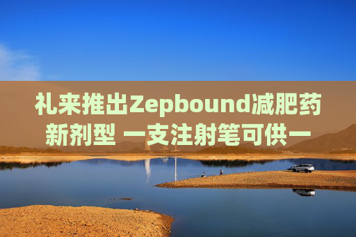 礼来推出Zepbound减肥药新剂型 一支注射笔可供一月剂量