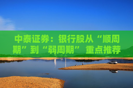中泰证券：银行股从“顺周期”到“弱周期” 重点推荐大型银行以及股份行