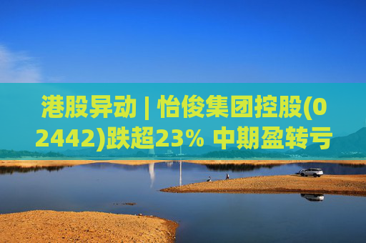 港股异动 | 怡俊集团控股(02442)跌超23% 中期盈转亏508.9万港元 收益同比减少两成