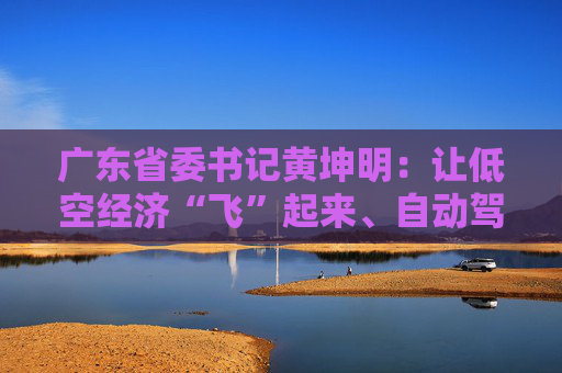 广东省委书记黄坤明：让低空经济“飞”起来、自动驾驶“跑”起来、具身智能“用”起来  第1张