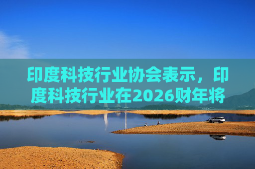 印度科技行业协会表示，印度科技行业在2026财年将增长6.1%  第1张