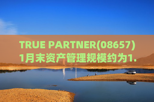 TRUE PARTNER(08657)1月末资产管理规模约为1.71亿美元