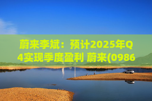 蔚来李斌：预计2025年Q4实现季度盈利 蔚来(09866)迈入可持续发展新阶段