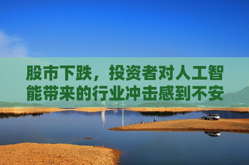 股市下跌，投资者对人工智能带来的行业冲击感到不安