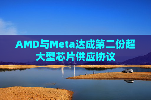 AMD与Meta达成第二份超大型芯片供应协议