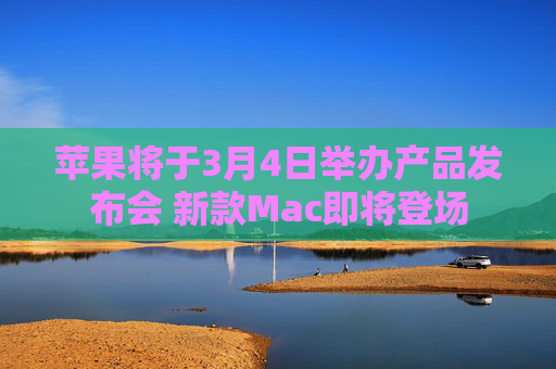 苹果将于3月4日举办产品发布会 新款Mac即将登场