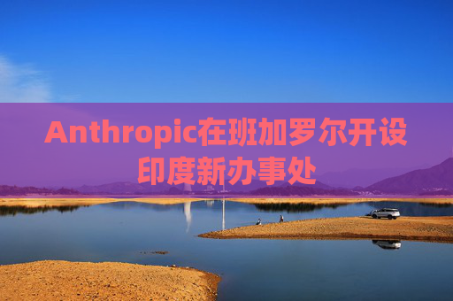Anthropic在班加罗尔开设印度新办事处