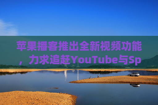 苹果播客推出全新视频功能，力求追赶YouTube与Spotify
