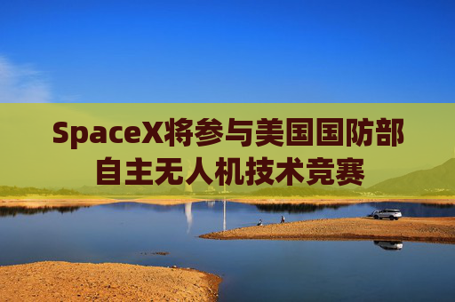 SpaceX将参与美国国防部自主无人机技术竞赛