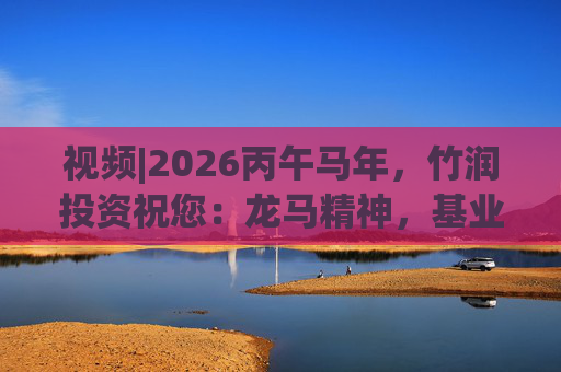 视频|2026丙午马年，竹润投资祝您：龙马精神，基业长青！马到成功，财源广进！