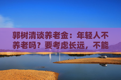 郭树清谈养老金：年轻人不养老吗？要考虑长远，不能只顾眼前
