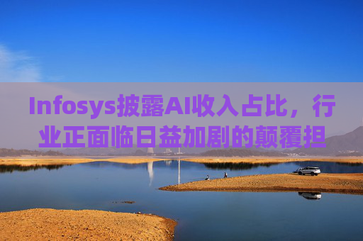Infosys披露AI收入占比，行业正面临日益加剧的颠覆担忧