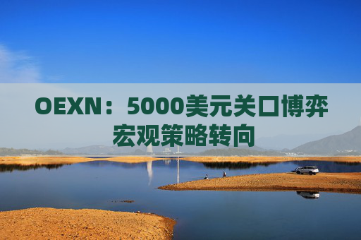 OEXN：5000美元关口博弈 宏观策略转向