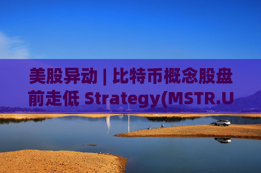 美股异动 | 比特币概念股盘前走低 Strategy(MSTR.US)跌超2.6%