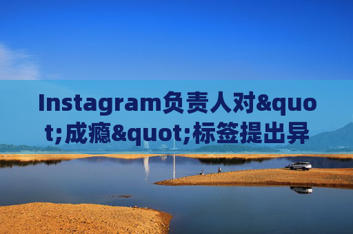 Instagram负责人对"成瘾"标签提出异议
