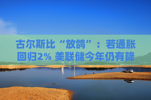 古尔斯比“放鸽”：若通胀回归2% 美联储今年仍有降息空间