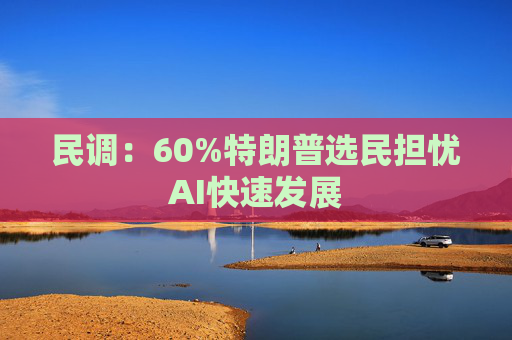 民调：60%特朗普选民担忧AI快速发展