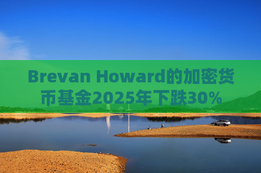 Brevan Howard的加密货币基金2025年下跌30%