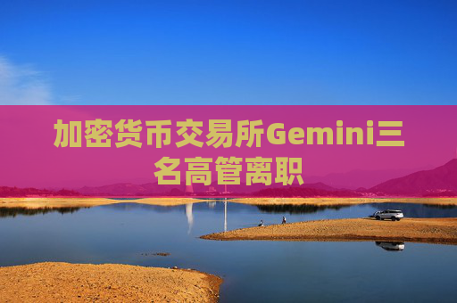 加密货币交易所Gemini三名高管离职