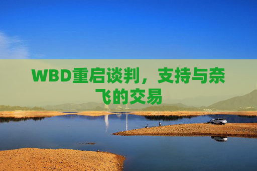 WBD重启谈判，支持与奈飞的交易