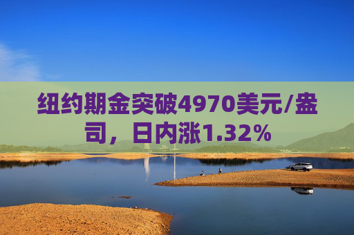 纽约期金突破4970美元/盎司，日内涨1.32%