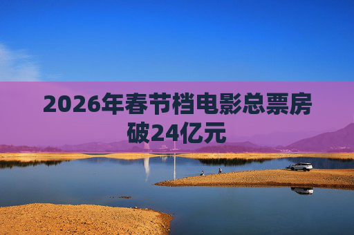 2026年春节档电影总票房破24亿元