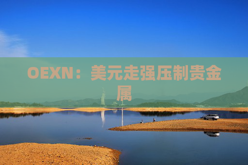 OEXN：美元走强压制贵金属