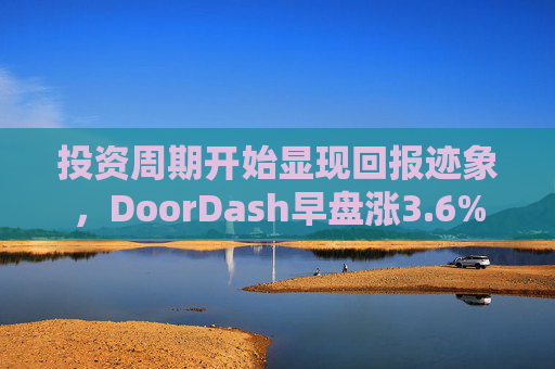 投资周期开始显现回报迹象，DoorDash早盘涨3.6%