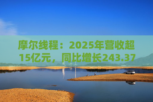 摩尔线程：2025年营收超15亿元，同比增长243.37%