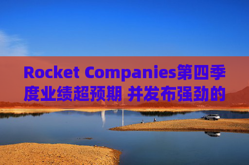 Rocket Companies第四季度业绩超预期 并发布强劲的2026年第一季度指引